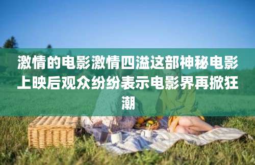 激情的电影激情四溢这部神秘电影上映后观众纷纷表示电影界再掀狂潮