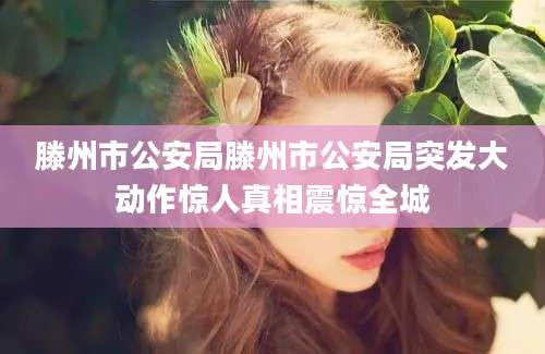 滕州市公安局滕州市公安局突发大动作惊人真相震惊全城