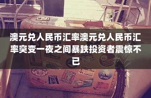 澳元兑人民币汇率澳元兑人民币汇率突变一夜之间暴跌投资者震惊不已