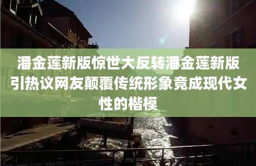 潘金莲新版惊世大反转潘金莲新版引热议网友颠覆传统形象竟成现代女性的楷模