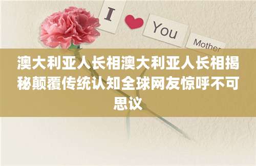 澳大利亚人长相澳大利亚人长相揭秘颠覆传统认知全球网友惊呼不可思议