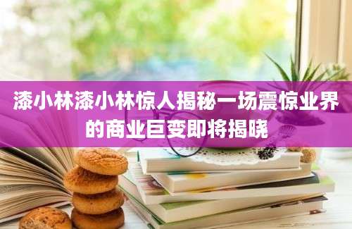 漆小林漆小林惊人揭秘一场震惊业界的商业巨变即将揭晓