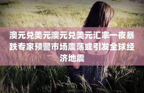 澳元兑美元澳元兑美元汇率一夜暴跌专家预警市场震荡或引发全球经济地震
