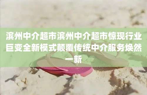 滨州中介超市滨州中介超市惊现行业巨变全新模式颠覆传统中介服务焕然一新