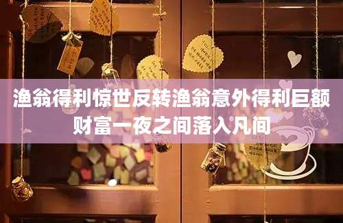渔翁得利惊世反转渔翁意外得利巨额财富一夜之间落入凡间