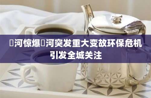 潏河惊爆潏河突发重大变故环保危机引发全城关注
