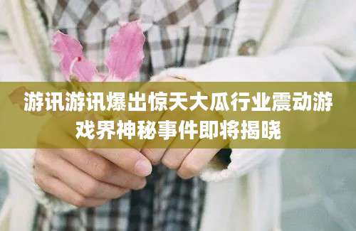 游讯游讯爆出惊天大瓜行业震动游戏界神秘事件即将揭晓