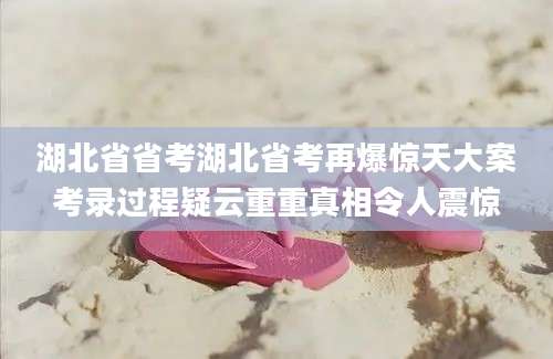 湖北省省考湖北省考再爆惊天大案考录过程疑云重重真相令人震惊