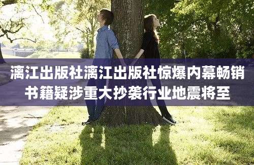 漓江出版社漓江出版社惊爆内幕畅销书籍疑涉重大抄袭行业地震将至