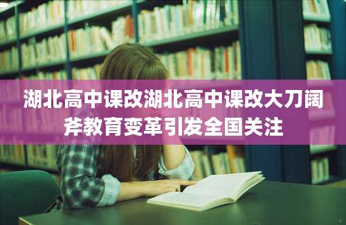 湖北高中课改湖北高中课改大刀阔斧教育变革引发全国关注