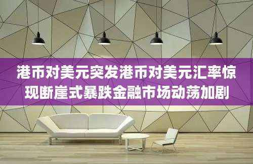 港币对美元突发港币对美元汇率惊现断崖式暴跌金融市场动荡加剧