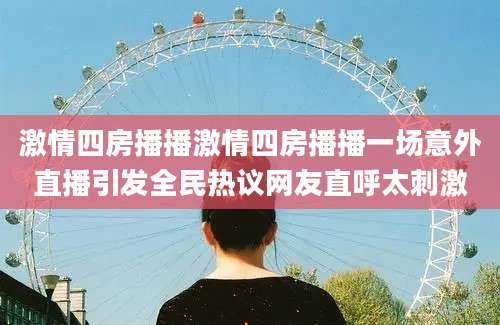激情四房播播激情四房播播一场意外直播引发全民热议网友直呼太刺激