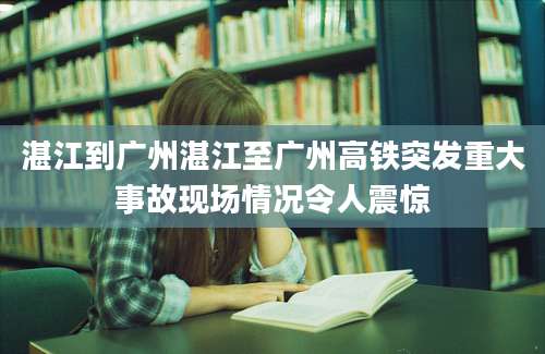 湛江到广州湛江至广州高铁突发重大事故现场情况令人震惊