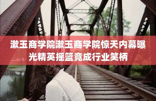 漱玉商学院漱玉商学院惊天内幕曝光精英摇篮竟成行业笑柄