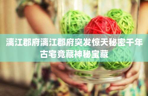 漓江郡府漓江郡府突发惊天秘密千年古宅竟藏神秘宝藏