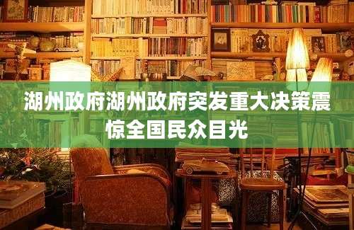 湖州政府湖州政府突发重大决策震惊全国民众目光