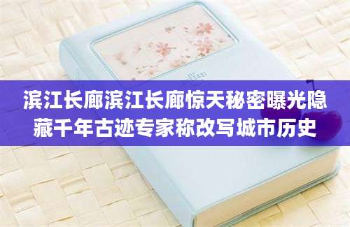 滨江长廊滨江长廊惊天秘密曝光隐藏千年古迹专家称改写城市历史