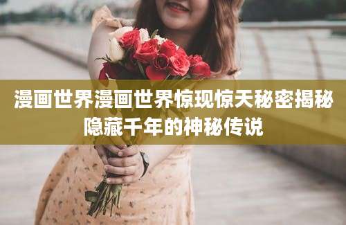 漫画世界漫画世界惊现惊天秘密揭秘隐藏千年的神秘传说