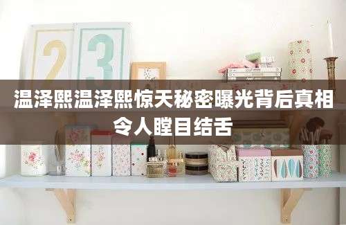 温泽熙温泽熙惊天秘密曝光背后真相令人瞠目结舌