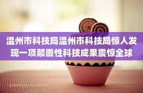 温州市科技局温州市科技局惊人发现一项颠覆性科技成果震惊全球