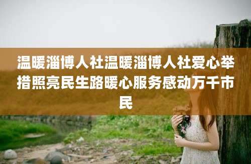 温暖淄博人社温暖淄博人社爱心举措照亮民生路暖心服务感动万千市民