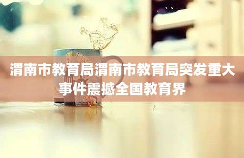 渭南市教育局渭南市教育局突发重大事件震撼全国教育界