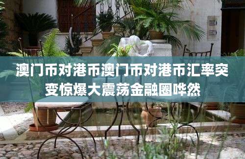 澳门币对港币澳门币对港币汇率突变惊爆大震荡金融圈哗然