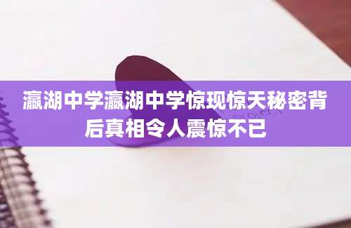 瀛湖中学瀛湖中学惊现惊天秘密背后真相令人震惊不已