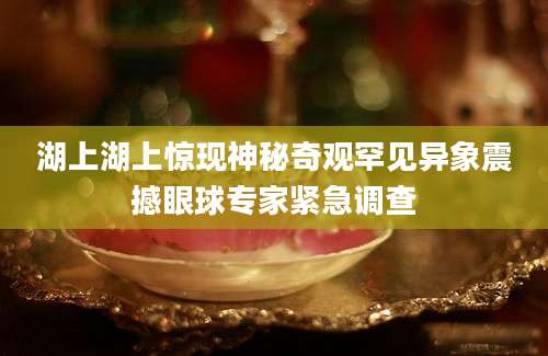 湖上湖上惊现神秘奇观罕见异象震撼眼球专家紧急调查