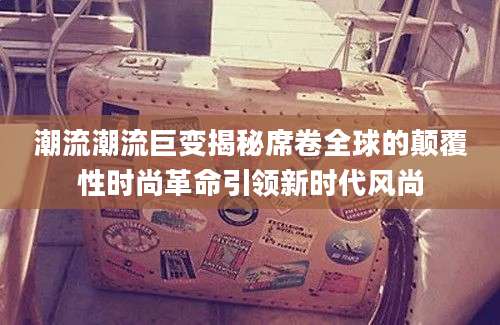 潮流潮流巨变揭秘席卷全球的颠覆性时尚革命引领新时代风尚