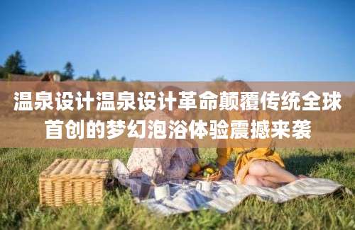 温泉设计温泉设计革命颠覆传统全球首创的梦幻泡浴体验震撼来袭