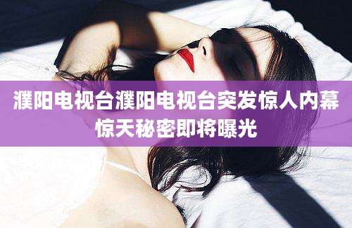 濮阳电视台濮阳电视台突发惊人内幕惊天秘密即将曝光