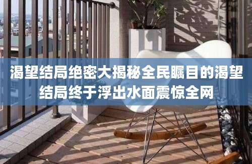 渴望结局绝密大揭秘全民瞩目的渴望结局终于浮出水面震惊全网