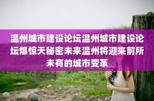 温州城市建设论坛温州城市建设论坛爆惊天秘密未来温州将迎来前所未有的城市变革