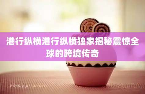港行纵横港行纵横独家揭秘震惊全球的跨境传奇