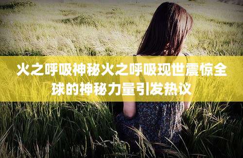火之呼吸神秘火之呼吸现世震惊全球的神秘力量引发热议