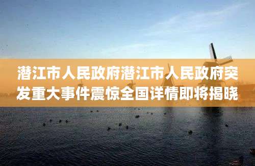 潜江市人民政府潜江市人民政府突发重大事件震惊全国详情即将揭晓