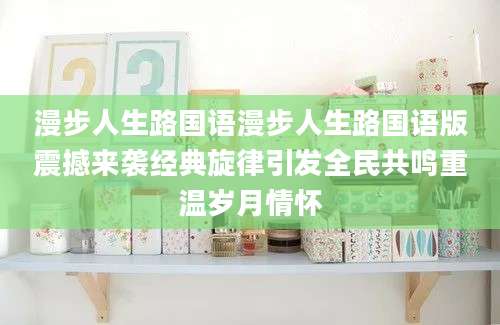 漫步人生路国语漫步人生路国语版震撼来袭经典旋律引发全民共鸣重温岁月情怀