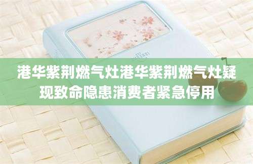 港华紫荆燃气灶港华紫荆燃气灶疑现致命隐患消费者紧急停用