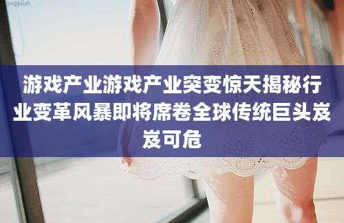 游戏产业游戏产业突变惊天揭秘行业变革风暴即将席卷全球传统巨头岌岌可危