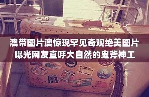 澳带图片澳惊现罕见奇观绝美图片曝光网友直呼大自然的鬼斧神工