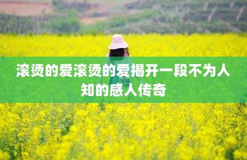 滚烫的爱滚烫的爱揭开一段不为人知的感人传奇