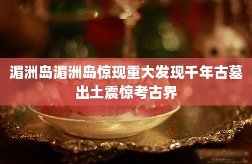 湄洲岛湄洲岛惊现重大发现千年古墓出土震惊考古界