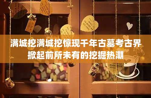 满城挖满城挖惊现千年古墓考古界掀起前所未有的挖掘热潮