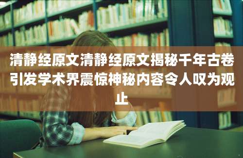 清静经原文清静经原文揭秘千年古卷引发学术界震惊神秘内容令人叹为观止