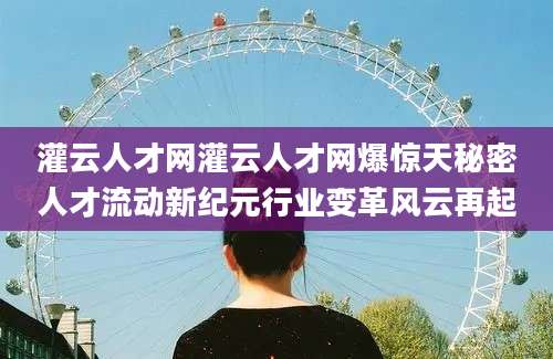 灌云人才网灌云人才网爆惊天秘密人才流动新纪元行业变革风云再起