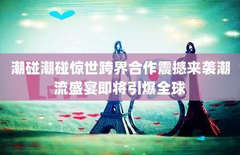 潮碰潮碰惊世跨界合作震撼来袭潮流盛宴即将引爆全球
