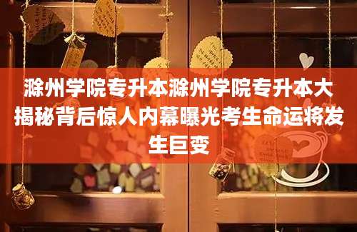 滁州学院专升本滁州学院专升本大揭秘背后惊人内幕曝光考生命运将发生巨变