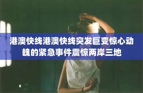 港澳快线港澳快线突发巨变惊心动魄的紧急事件震惊两岸三地