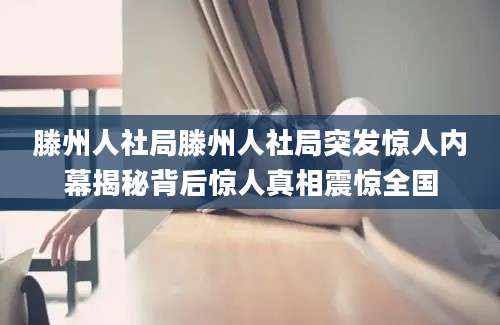 滕州人社局滕州人社局突发惊人内幕揭秘背后惊人真相震惊全国